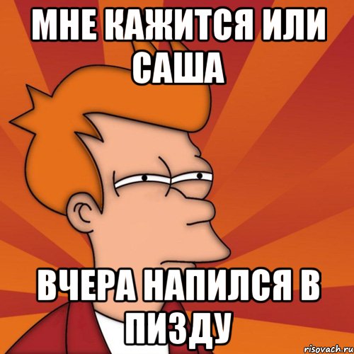 Мне кажится или Саша вчера напился в пизду, Мем Мне кажется или (Фрай Футурама)