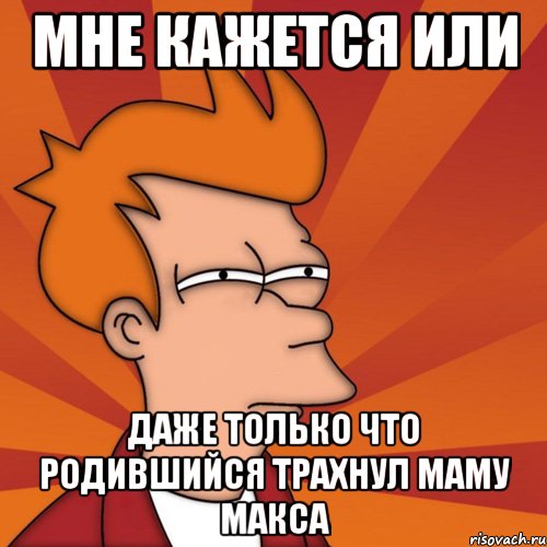 мне кажется или даже только что родившийся трахнул маму макса, Мем Мне кажется или (Фрай Футурама)