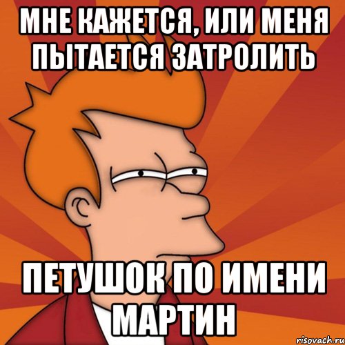 Мне кажется, или меня пытается затролить ПЕТУШОК по имени Мартин, Мем Мне кажется или (Фрай Футурама)