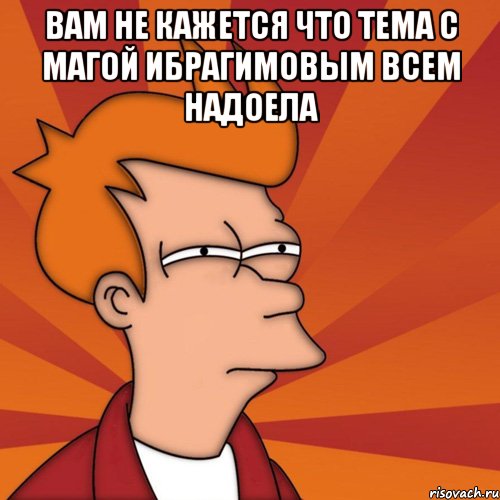 вам не кажется что тема с магой ибрагимовым всем надоела , Мем Мне кажется или (Фрай Футурама)