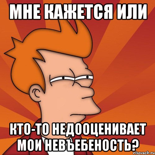 Мне кажется или кто-то недооценивает мои невъебеность?, Мем Мне кажется или (Фрай Футурама)