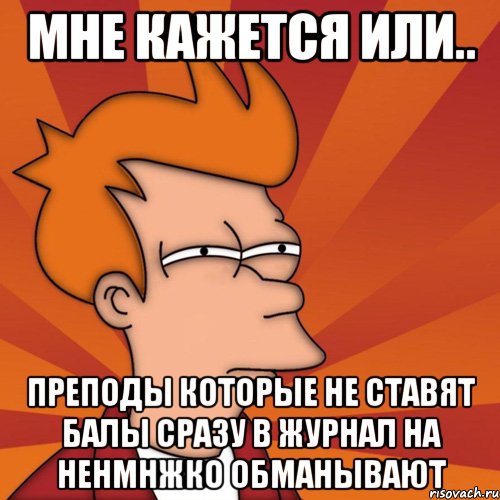 мне кажется или.. преподы которые не ставят балы сразу в журнал на ненмнжко обманывают, Мем Мне кажется или (Фрай Футурама)