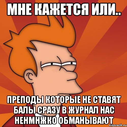 мне кажется или.. преподы которые не ставят балы сразу в журнал нас ненмнжко обманывают, Мем Мне кажется или (Фрай Футурама)