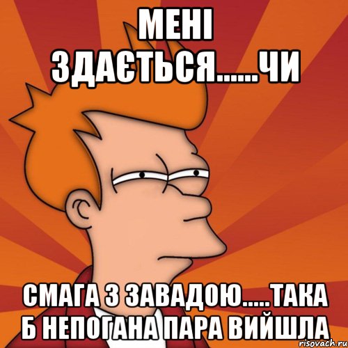 МЕНІ ЗДАЄТЬСЯ......ЧИ СМАГА З ЗАВАДОЮ.....ТАКА Б НЕПОГАНА ПАРА ВИЙШЛА, Мем Мне кажется или (Фрай Футурама)