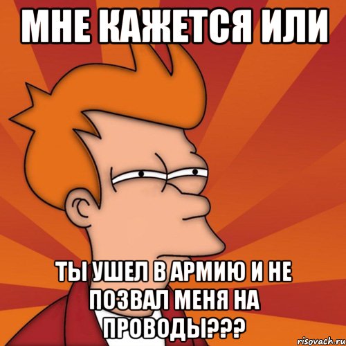 мне кажется или ты ушел в армию и не позвал меня на проводы???, Мем Мне кажется или (Фрай Футурама)