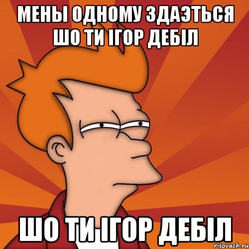 мены одному здаэться шо ти ігор дебіл шо ти ігор дебіл, Мем Мне кажется или (Фрай Футурама)