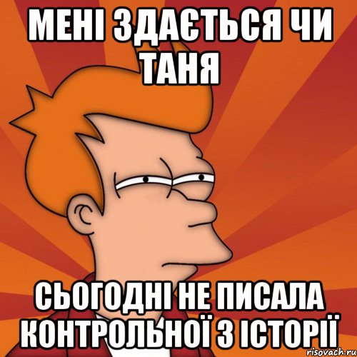 мені здається чи таня сьогодні не писала контрольної з історії, Мем Мне кажется или (Фрай Футурама)