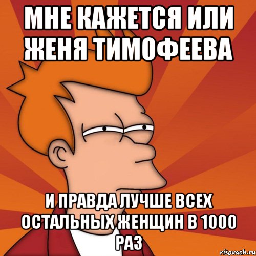 мне кажется или Женя Тимофеева и правда лучше всех остальных женщин в 1000 раз, Мем Мне кажется или (Фрай Футурама)