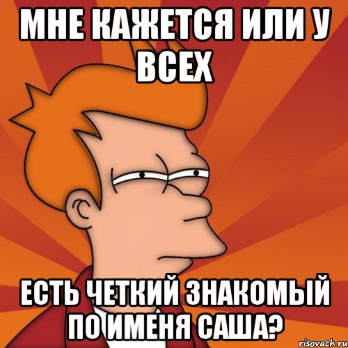 Мне кажется или у всех есть четкий знакомый по именя Саша?, Мем Мне кажется или (Фрай Футурама)