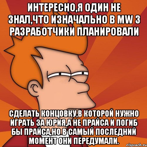 Интересно,я один не знал,что изначально в MW 3 разработчики планировали сделать концовку,в которой нужно играть за Юрия,а не Прайса и погиб бы Прайса,но в самый последний момент они передумали., Мем Мне кажется или (Фрай Футурама)