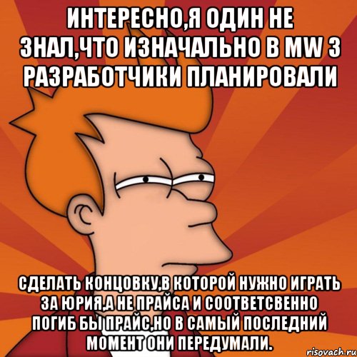 Интересно,я один не знал,что изначально в MW 3 разработчики планировали сделать концовку,в которой нужно играть за Юрия,а не Прайса и соответсвенно погиб бы Прайс,но в самый последний момент они передумали., Мем Мне кажется или (Фрай Футурама)