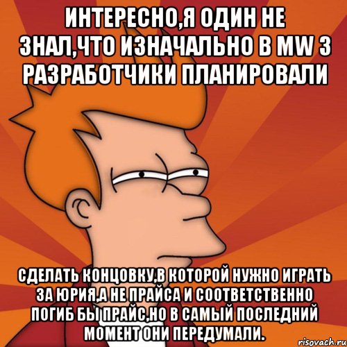 Интересно,я один не знал,что изначально в MW 3 разработчики планировали сделать концовку,в которой нужно играть за Юрия,а не Прайса и соответственно погиб бы Прайс,но в самый последний момент они передумали., Мем Мне кажется или (Фрай Футурама)