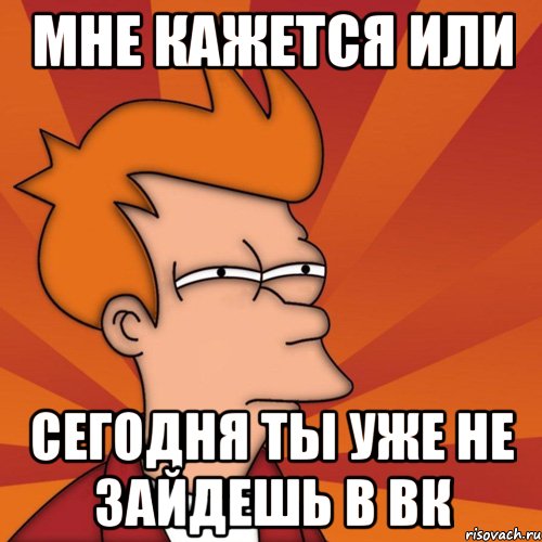 Мне кажется или сегодня ты уже не зайдешь в вк, Мем Мне кажется или (Фрай Футурама)