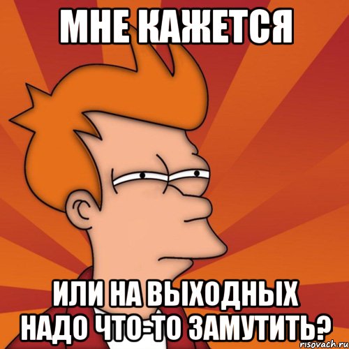 Мне кажется Или на выходных надо что-то замутить?, Мем Мне кажется или (Фрай Футурама)