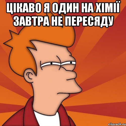 Цікаво я один на хімії завтра не пересяду , Мем Мне кажется или (Фрай Футурама)