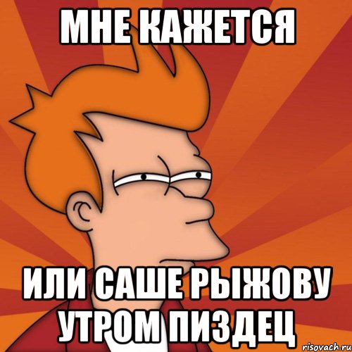 Мне кажется Или Саше Рыжову утром пиздец, Мем Мне кажется или (Фрай Футурама)