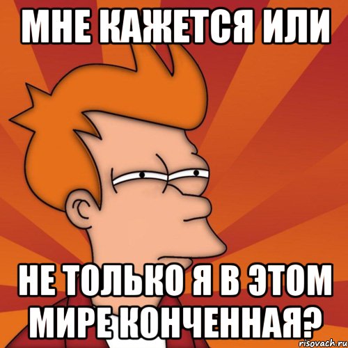 мне кажется или не только я в этом мире конченная?, Мем Мне кажется или (Фрай Футурама)