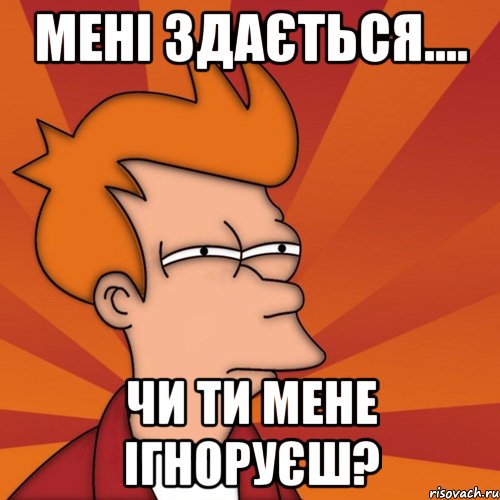 мені здається.... чи ти мене ігноруєш?, Мем Мне кажется или (Фрай Футурама)