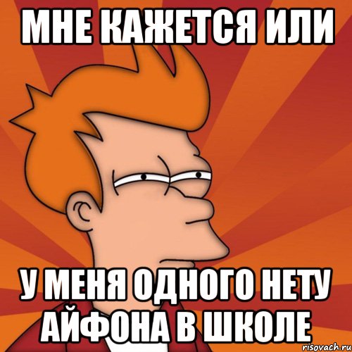 Мне кажется или у меня одного нету айфона в школе, Мем Мне кажется или (Фрай Футурама)