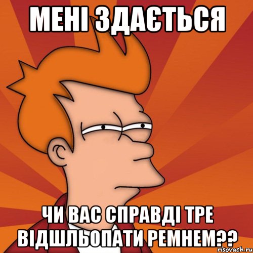 мені здається чи вас справді тре відшльопати ремнем??, Мем Мне кажется или (Фрай Футурама)