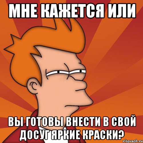 МНЕ КАЖЕТСЯ ИЛИ ВЫ ГОТОВЫ ВНЕСТИ В СВОЙ ДОСУГ ЯРКИЕ КРАСКИ?, Мем Мне кажется или (Фрай Футурама)