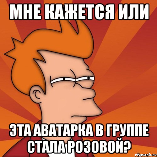 МНЕ КАЖЕТСЯ ИЛИ ЭТА АВАТАРКА В ГРУППЕ СТАЛА РОЗОВОЙ?, Мем Мне кажется или (Фрай Футурама)