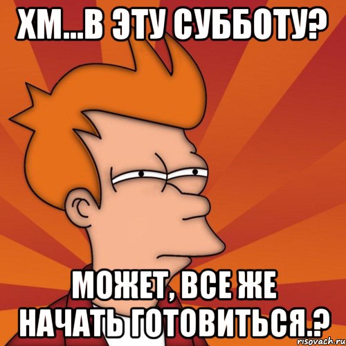 Хм...В эту субботу? Может, все же начать готовиться.?, Мем Мне кажется или (Фрай Футурама)