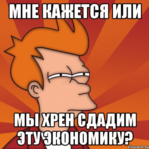 мне кажется или мы хрен сдадим эту экономику?, Мем Мне кажется или (Фрай Футурама)