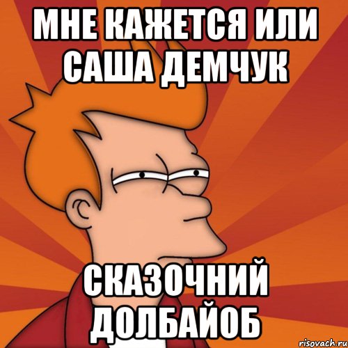 Мне кажется или Саша Демчук Сказочний долбайоб, Мем Мне кажется или (Фрай Футурама)