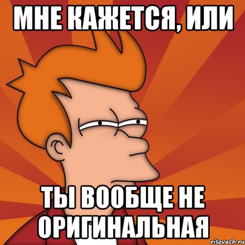 мне кажется, или ты вообще не оригинальная, Мем Мне кажется или (Фрай Футурама)