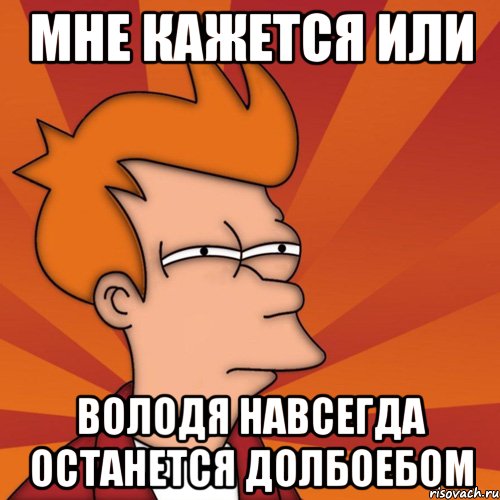 мне кажется или володя навсегда останется долбоебом, Мем Мне кажется или (Фрай Футурама)