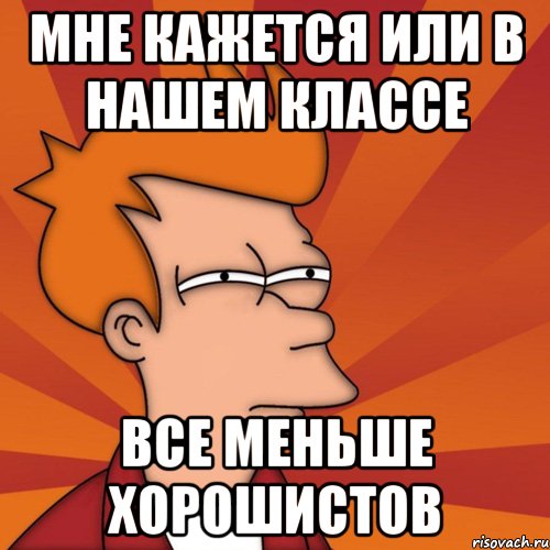 МНЕ КАЖЕТСЯ ИЛИ В НАШЕМ КЛАССЕ ВСЕ МЕНЬШЕ ХОРОШИСТОВ, Мем Мне кажется или (Фрай Футурама)