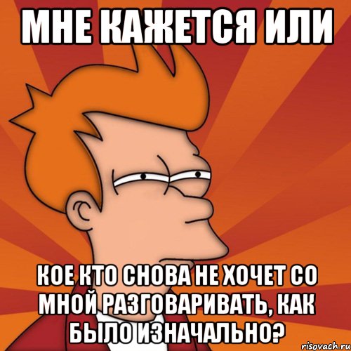 Мне кажется или Кое кто снова не хочет со мной разговаривать, как было изначально?, Мем Мне кажется или (Фрай Футурама)