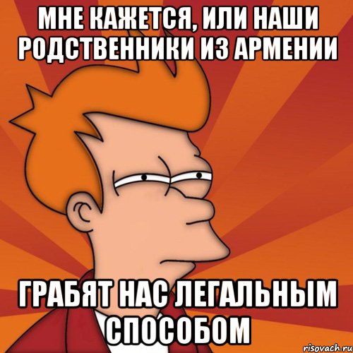 мне кажется, или наши родственники из Армении грабят нас легальным способом, Мем Мне кажется или (Фрай Футурама)