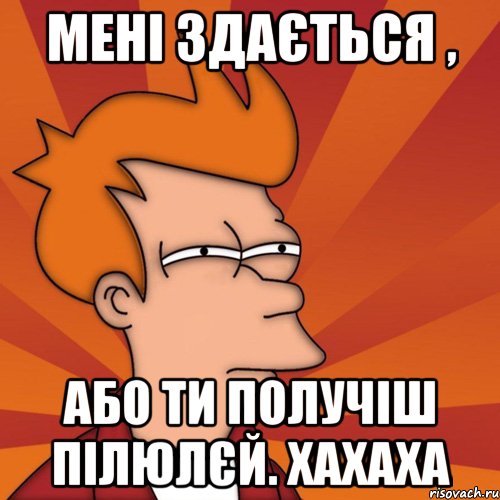 Мені здається , або ти получіш пілюлєй. хахаха, Мем Мне кажется или (Фрай Футурама)