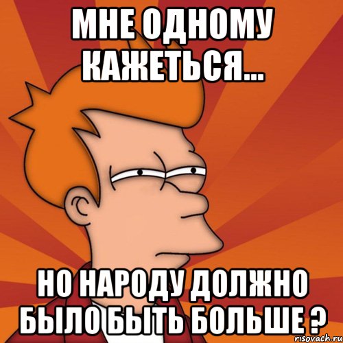 Мне одному кажеться... Но народу должно было быть больше ?, Мем Мне кажется или (Фрай Футурама)