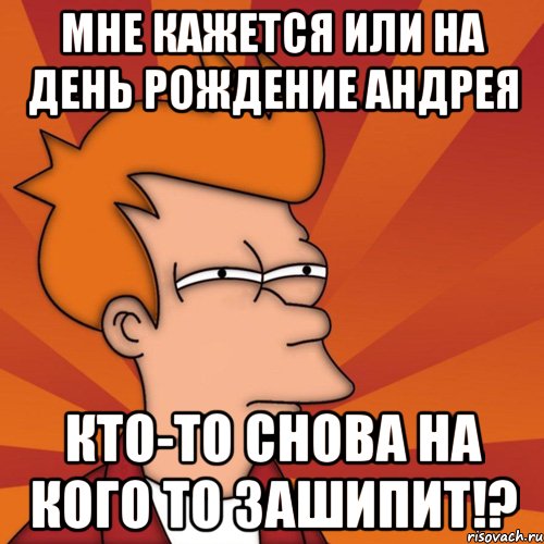 Мне кажется или на день рождение Андрея кто-то снова на кого то зашипит!?, Мем Мне кажется или (Фрай Футурама)