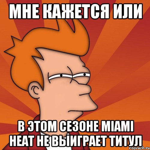 Мне кажется или в этом сезоне Miami Heat не выиграет титул, Мем Мне кажется или (Фрай Футурама)