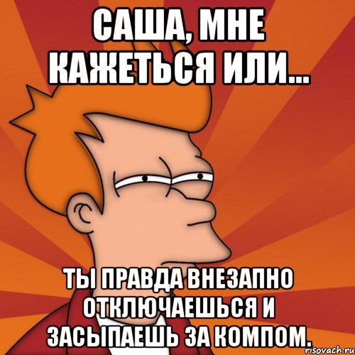 Саша, мне кажеться или... ты правда внезапно отключаешься и засыпаешь за компом., Мем Мне кажется или (Фрай Футурама)