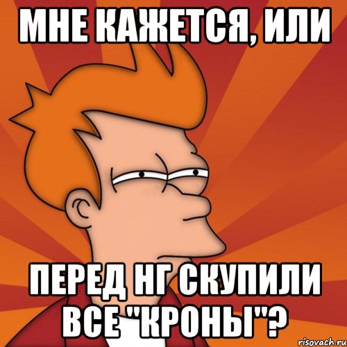 Мне кажется, или перед НГ скупили все "кроны"?, Мем Мне кажется или (Фрай Футурама)