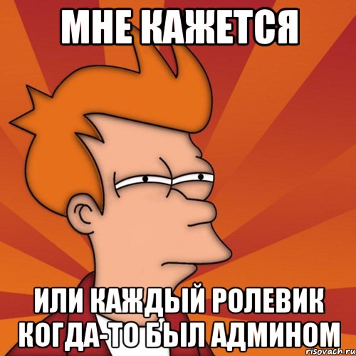 мне кажется или каждый ролевик когда-то был админом, Мем Мне кажется или (Фрай Футурама)