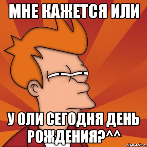 Мне кажется или у Оли сегодня День Рождения?^^, Мем Мне кажется или (Фрай Футурама)