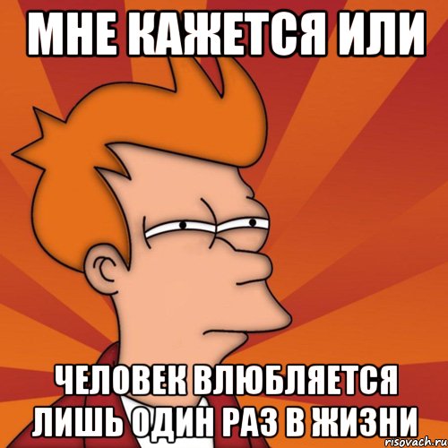 Мне Кажется или Человек влюбляется лишь один раз в жизни, Мем Мне кажется или (Фрай Футурама)