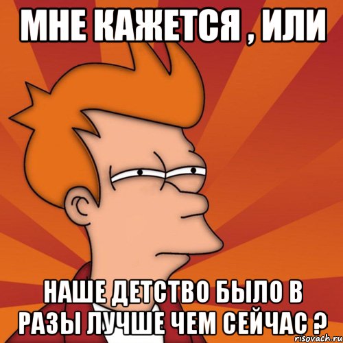 Мне кажется , или наше детство было в разы лучше чем сейчас ?, Мем Мне кажется или (Фрай Футурама)