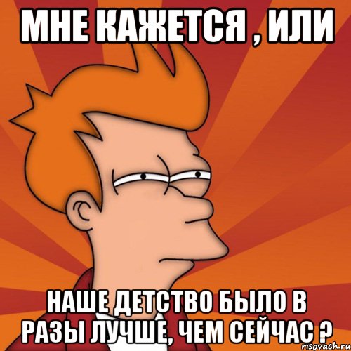 Мне кажется , или наше детство было в разы лучше, чем сейчас ?, Мем Мне кажется или (Фрай Футурама)