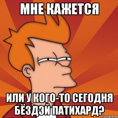 мне кажется или у кого-то сегодня Бёздэй ПАТИХАРД?, Мем Мне кажется или (Фрай Футурама)