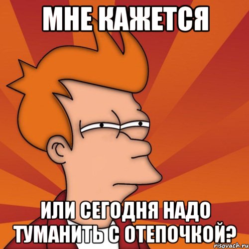 Мне кажется или сегодня надо туманить с Отепочкой?, Мем Мне кажется или (Фрай Футурама)