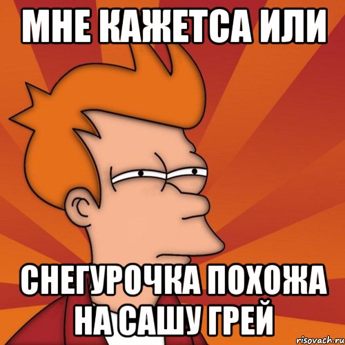 мне кажетса или Снегурочка похожа на Сашу грей, Мем Мне кажется или (Фрай Футурама)