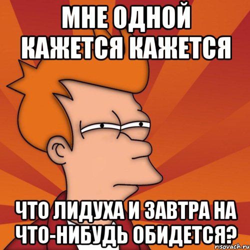 мне одной кажется кажется что Лидуха и завтра на что-нибудь обидется?, Мем Мне кажется или (Фрай Футурама)