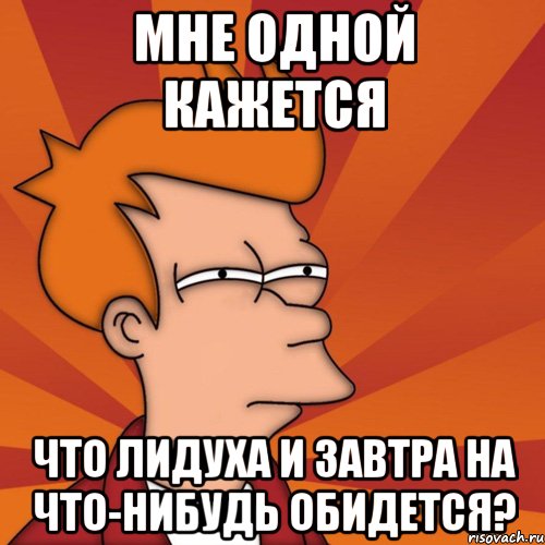 мне одной кажется что Лидуха и завтра на что-нибудь обидется?, Мем Мне кажется или (Фрай Футурама)